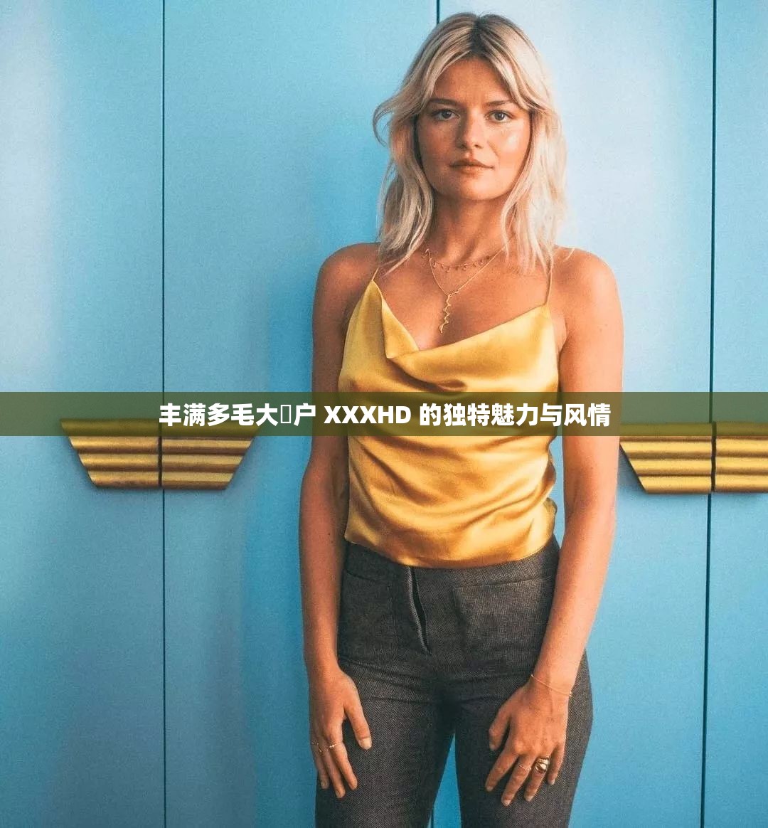 丰满多毛大隂户 XXXHD 的独特魅力与风情