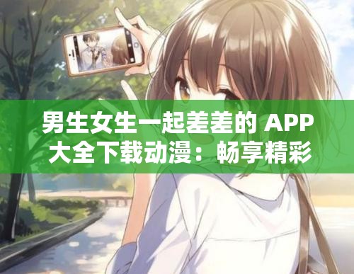 男生女生一起差差的 APP 大全下载动漫：畅享精彩二次元世界