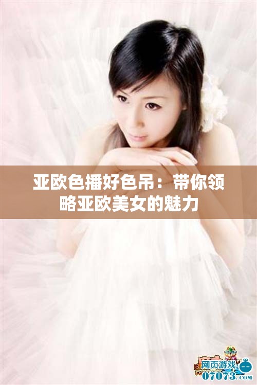 亚欧色播好色吊：带你领略亚欧美女的魅力