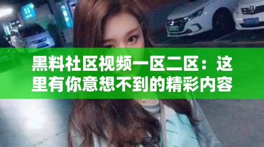黑料社区视频一区二区：这里有你意想不到的精彩内容
