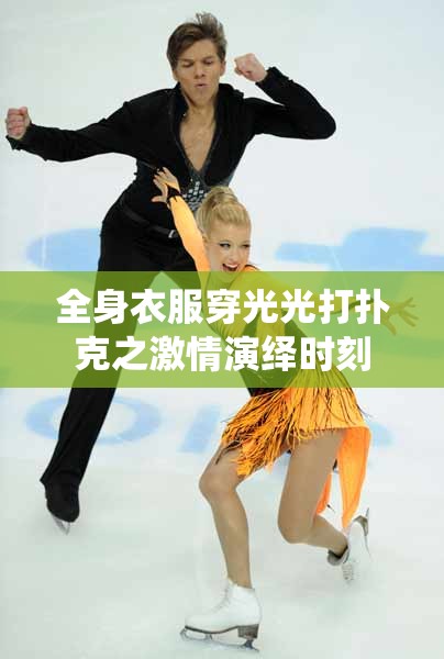 全身衣服穿光光打扑克之激情演绎时刻