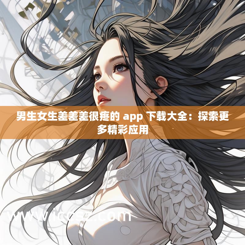 男生女生差差差很疼的 app 下载大全：探索更多精彩应用