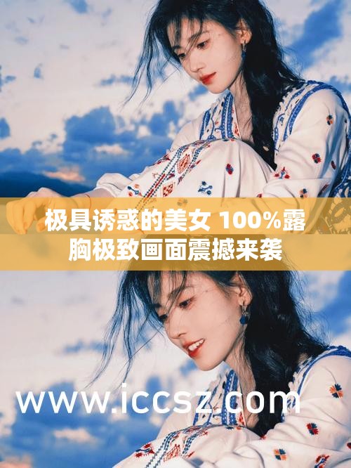 极具诱惑的美女 100%露胸极致画面震撼来袭