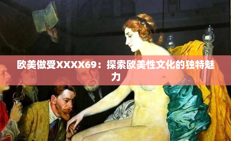 欧美做受XXXX69：探索欧美性文化的独特魅力