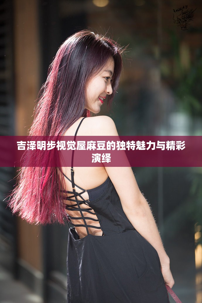 吉泽明步视觉屋麻豆的独特魅力与精彩演绎