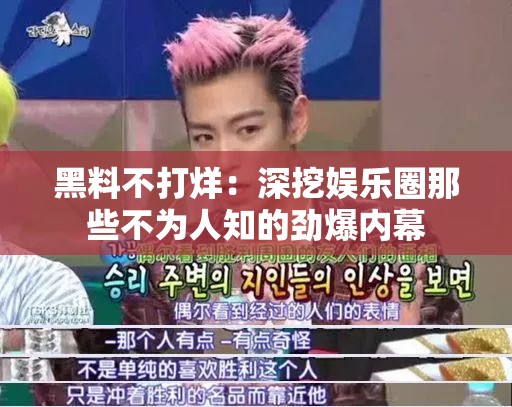 黑料不打烊：深挖娱乐圈那些不为人知的劲爆内幕