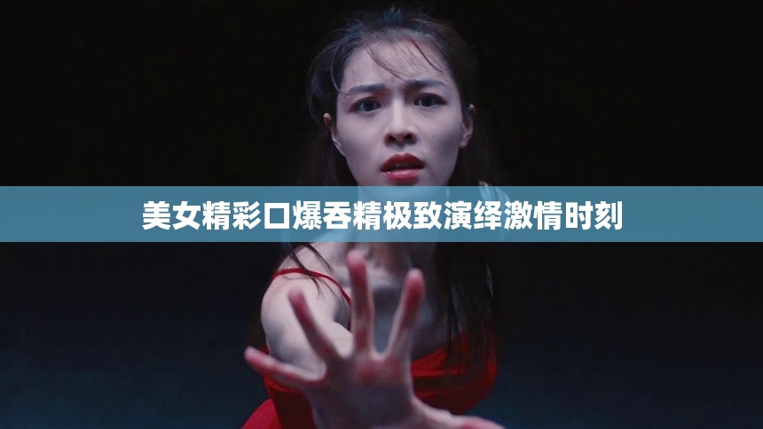 美女精彩口爆吞精极致演绎激情时刻