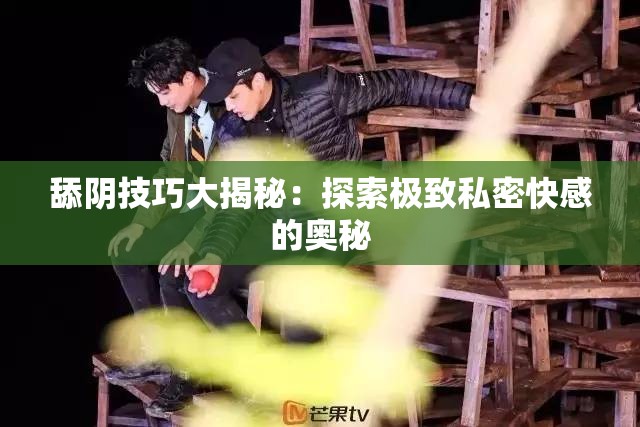 舔阴技巧大揭秘：探索极致私密快感的奥秘
