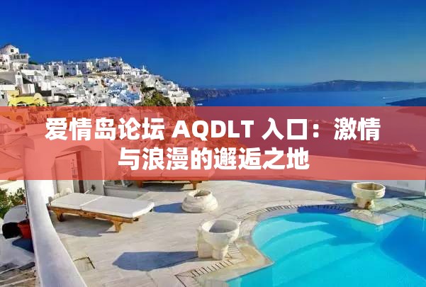 爱情岛论坛 AQDLT 入口：激情与浪漫的邂逅之地