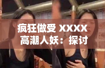 疯狂做受 XXXX 高潮人妖：探讨性取向与身份认同的边缘话题