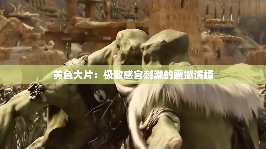 黄色大片：极致感官刺激的震撼演绎