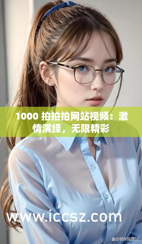 1000 拍拍拍网站视频：激情演绎，无限精彩
