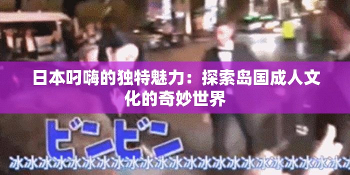 日本叼嗨的独特魅力：探索岛国成人文化的奇妙世界