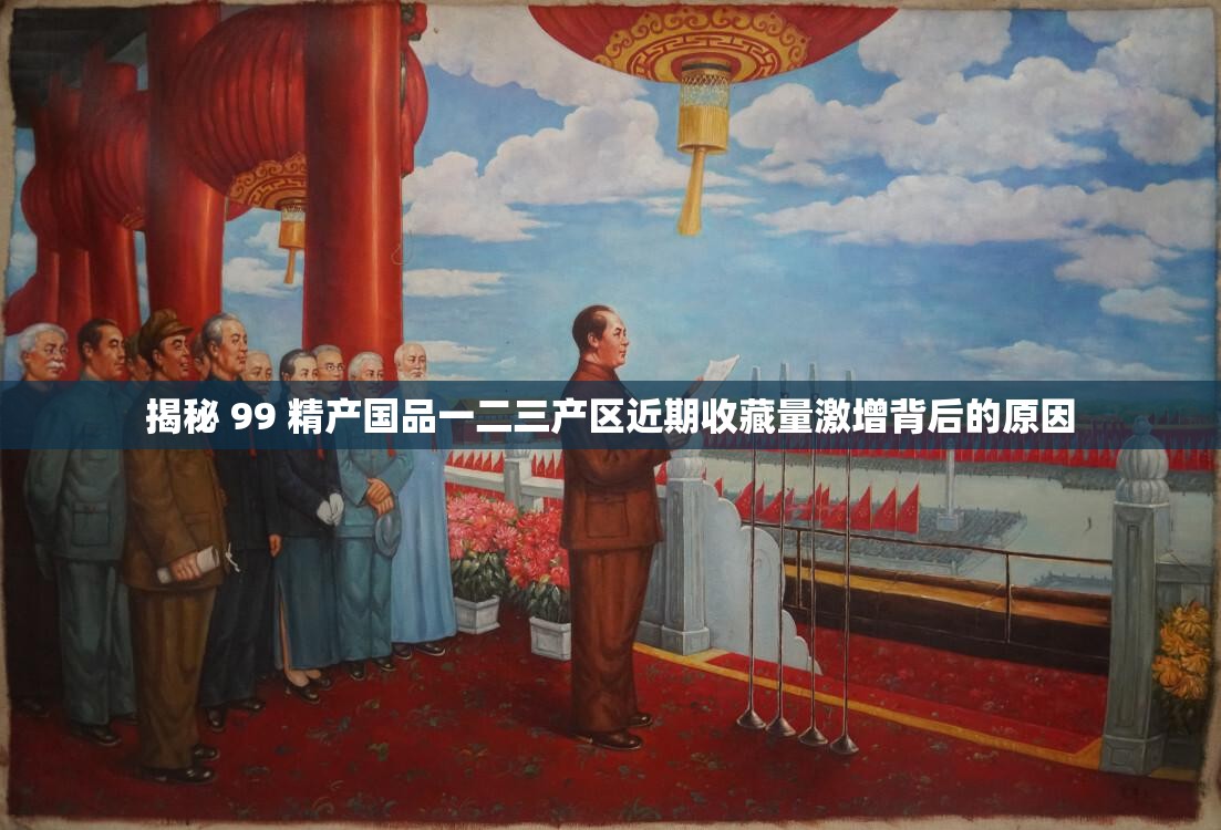 揭秘 99 精产国品一二三产区近期收藏量激增背后的原因