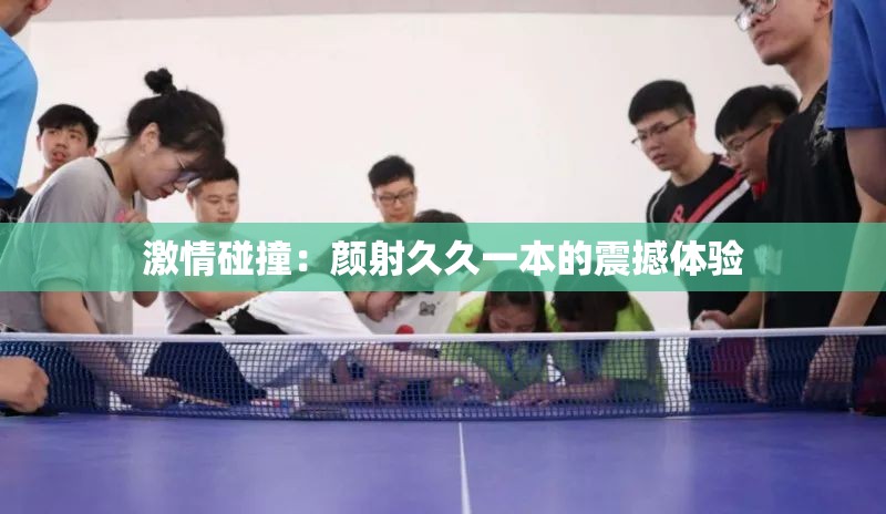 激情碰撞：颜射久久一本的震撼体验
