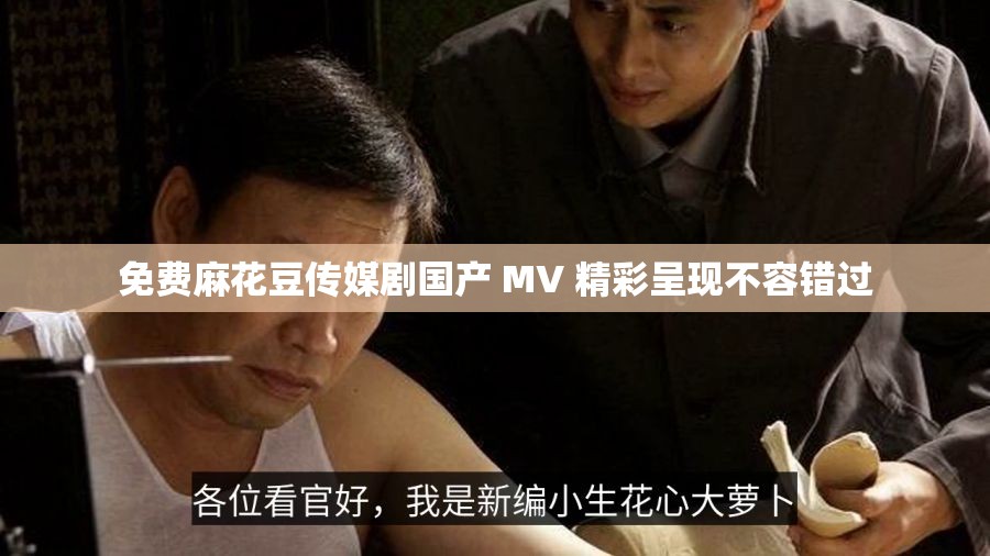 免费麻花豆传媒剧国产 MV 精彩呈现不容错过