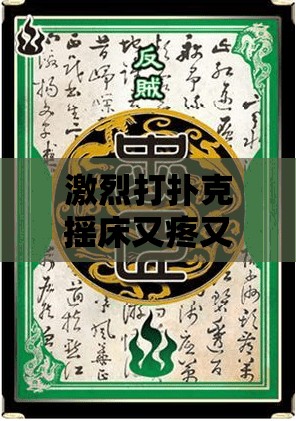 激烈打扑克摇床又疼又叫观平：一场令人血脉贲张的牌局盛宴