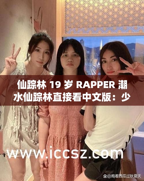 仙踪林 19 岁 RAPPER 潮水仙踪林直接看中文版：少年说唱魅力无限，青春活力燃爆全场