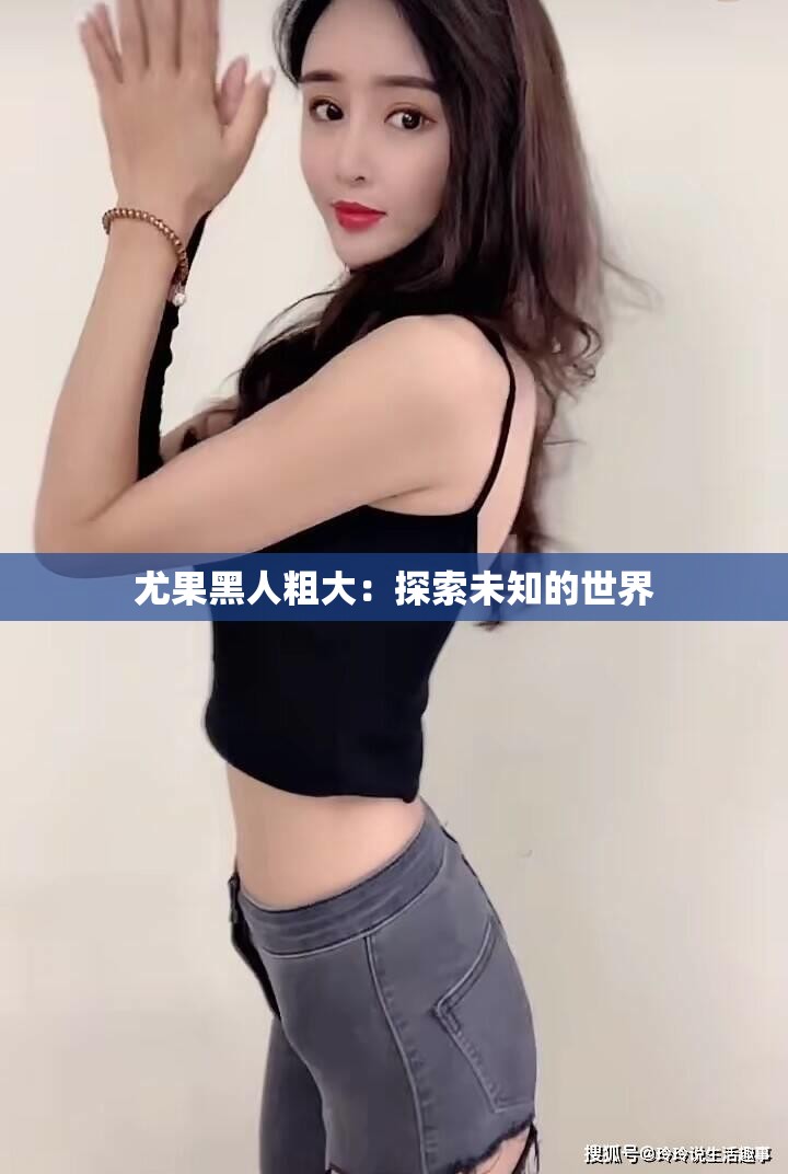 尤果黑人粗大：探索未知的世界