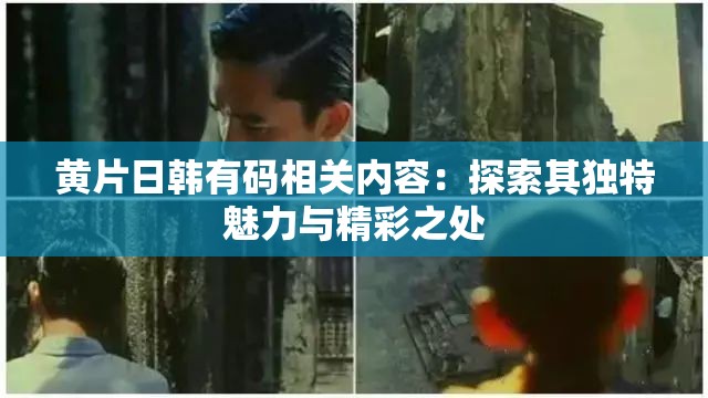 黄片日韩有码相关内容：探索其独特魅力与精彩之处