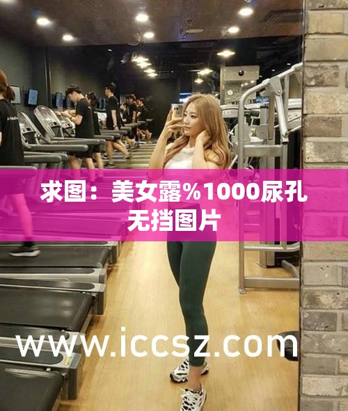 求图：美女露%1000尿孔无挡图片