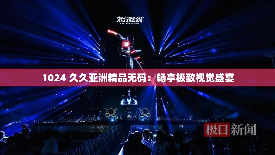 1024 久久亚洲精品无码：畅享极致视觉盛宴