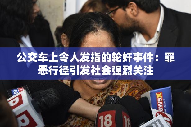 公交车上令人发指的轮奸事件：罪恶行径引发社会强烈关注