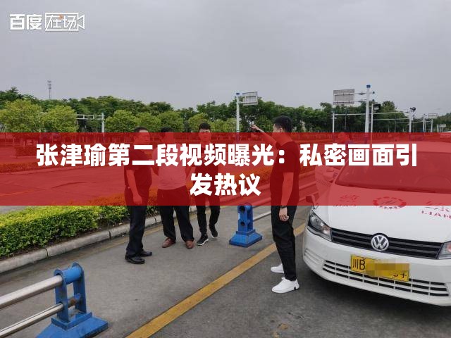 张津瑜第二段视频曝光：私密画面引发热议