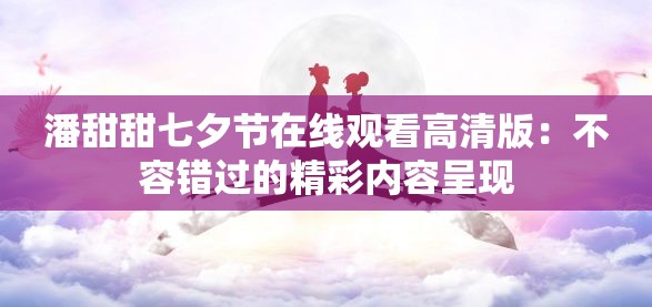 潘甜甜七夕节在线观看高清版：不容错过的精彩内容呈现