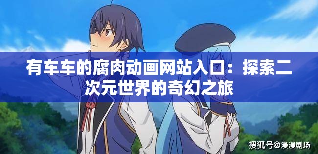 有车车的腐肉动画网站入口：探索二次元世界的奇幻之旅