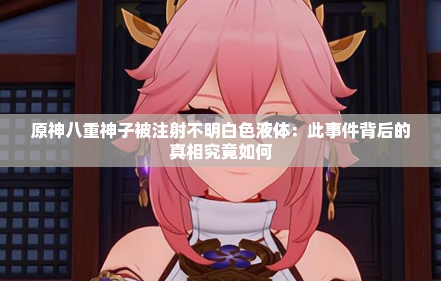 原神八重神子被注射不明白色液体：此事件背后的真相究竟如何