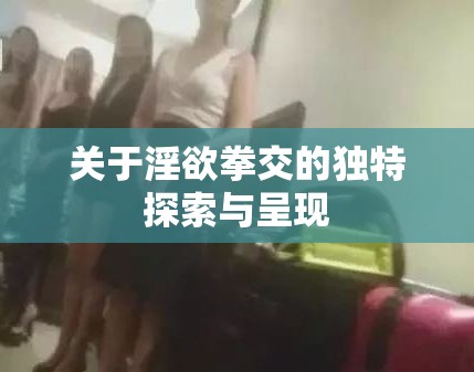 关于淫欲拳交的独特探索与呈现