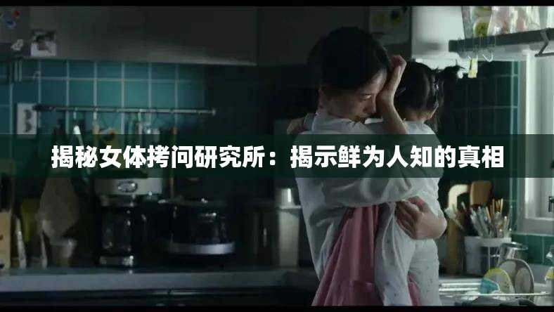 揭秘女体拷问研究所：揭示鲜为人知的真相