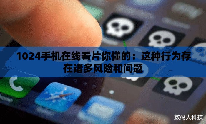 1024手机在线看片你懂的：这种行为存在诸多风险和问题