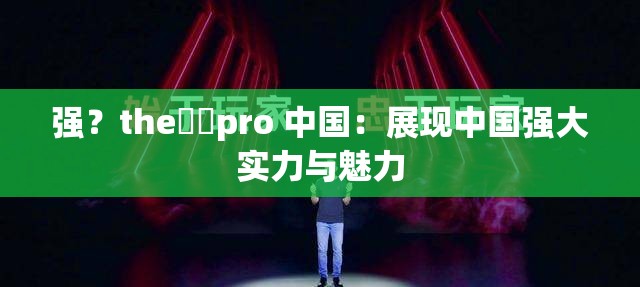 强？the癶乀pro 中国：展现中国强大实力与魅力