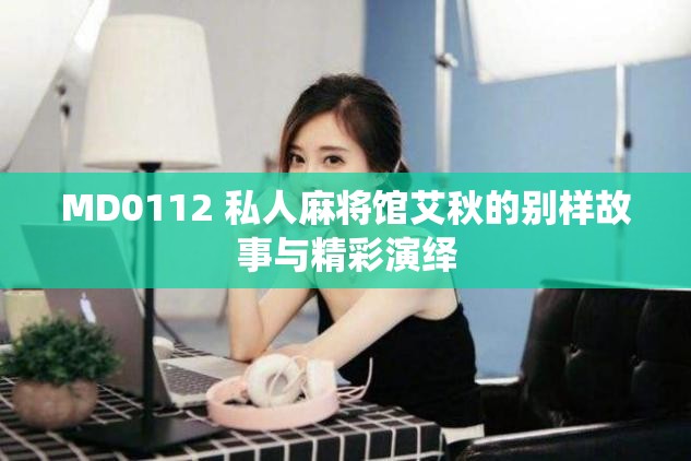 MD0112 私人麻将馆艾秋的别样故事与精彩演绎