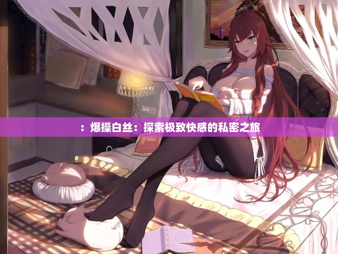 ：爆操白丝：探索极致快感的私密之旅