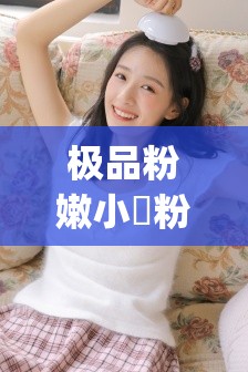 极品粉嫩小泬粉白浆 20p 高清图片震撼来袭
