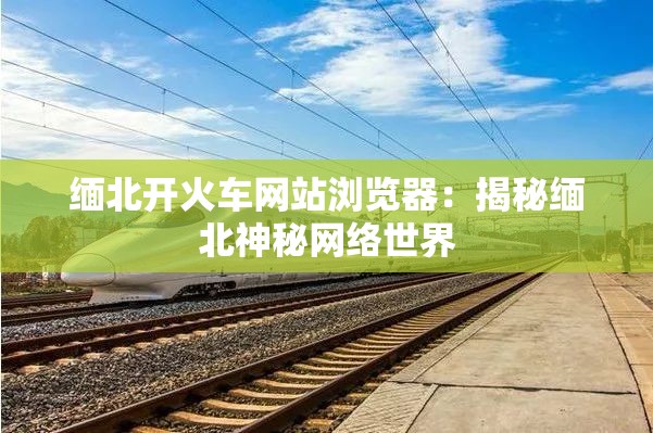 缅北开火车网站浏览器：揭秘缅北神秘网络世界