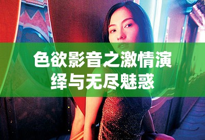 色欲影音之激情演绎与无尽魅惑