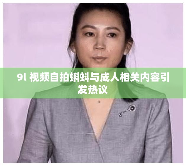 9l 视频自拍蝌蚪与成人相关内容引发热议
