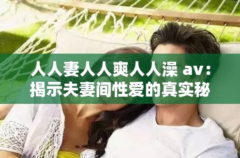 人人妻人人爽人人澡 av：揭示夫妻间性爱的真实秘密
