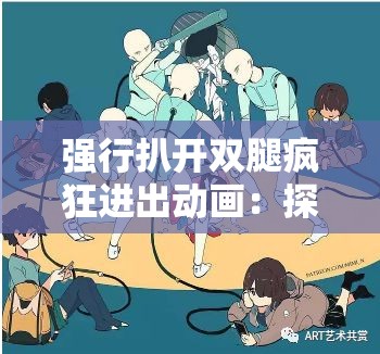 强行扒开双腿疯狂进出动画：探索性的视觉之旅