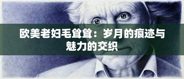 欧美老妇毛耸耸：岁月的痕迹与魅力的交织