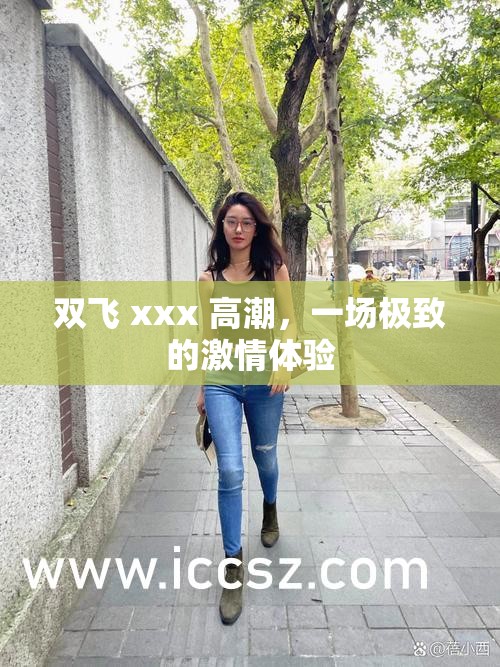双飞 xxx 高潮，一场极致的激情体验