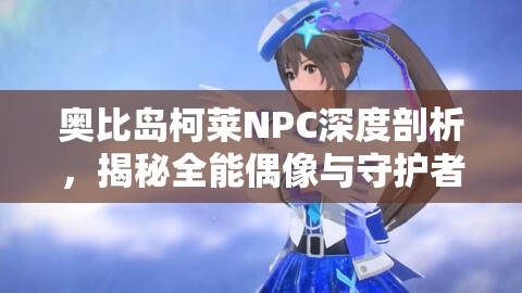 奥比岛柯莱NPC深度剖析，揭秘全能偶像与守护者背后的双面人生故事