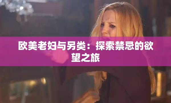 欧美老妇与另类：探索禁忌的欲望之旅