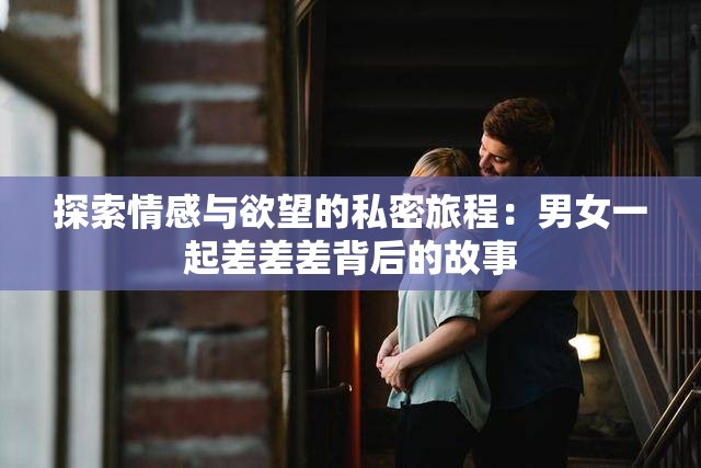 探索情感与欲望的私密旅程：男女一起差差差背后的故事