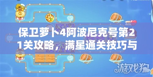 保卫萝卜4阿波尼克号第21关攻略，满星通关技巧与秘籍全面解析