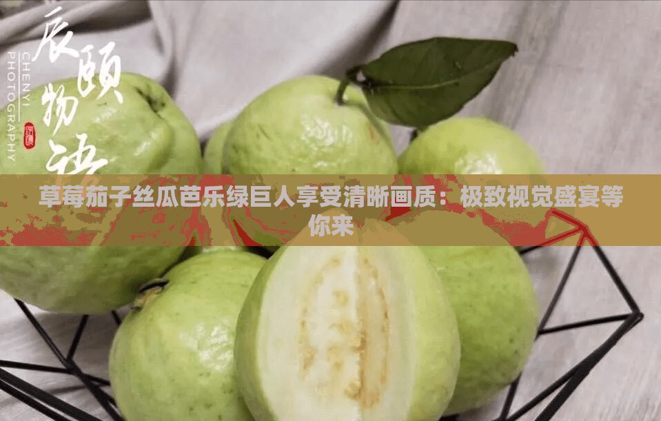 草莓茄子丝瓜芭乐绿巨人享受清晰画质：极致视觉盛宴等你来